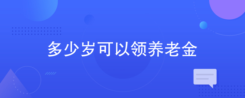 多少岁可以领养老金 多少岁可以领养老金