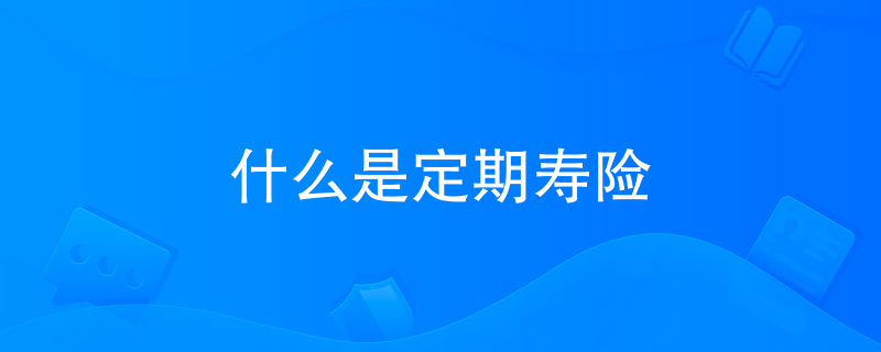 什么是定期寿险 什么是定期寿险