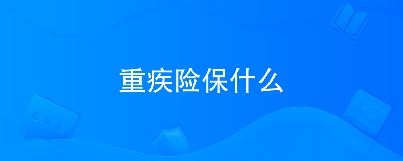 重疾险保什么 重疾险保什么