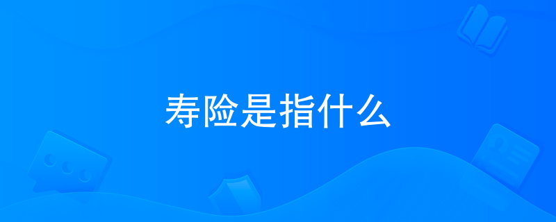 寿险是指什么 寿险是指什么