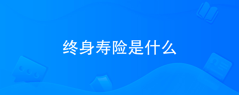 终身寿险是什么 终身寿险是什么
