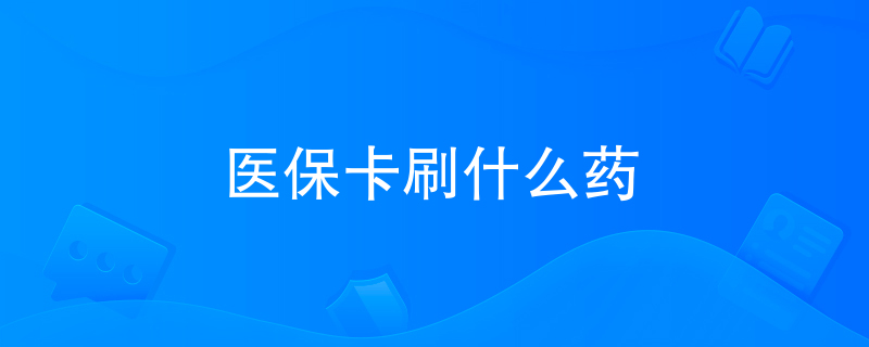 医保卡刷什么药 医保卡刷什么药