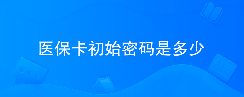 医保卡初始密码是多少 医保卡初始密码是多少