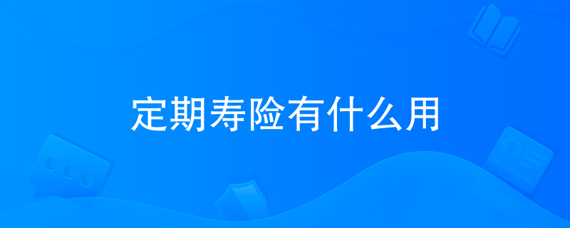 定期寿险有什么用 定期寿险有什么用